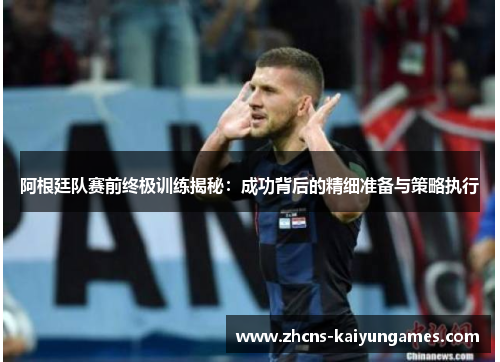 阿根廷队赛前终极训练揭秘:成功背后的精细准备与策略执行 阿根廷队赛前终极训练揭秘:成功背后的精细准备与策略执行