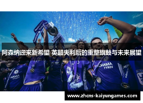 阿森纳迎来新希望 英超失利后的重整旗鼓与未来展望