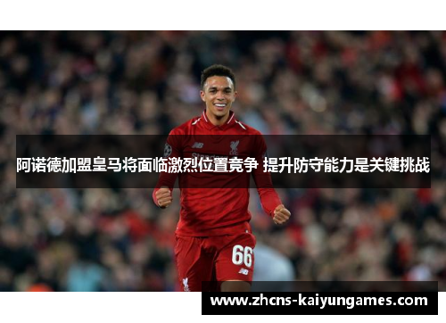 阿诺德加盟皇马将面临激烈位置竞争 提升防守能力是关键挑战