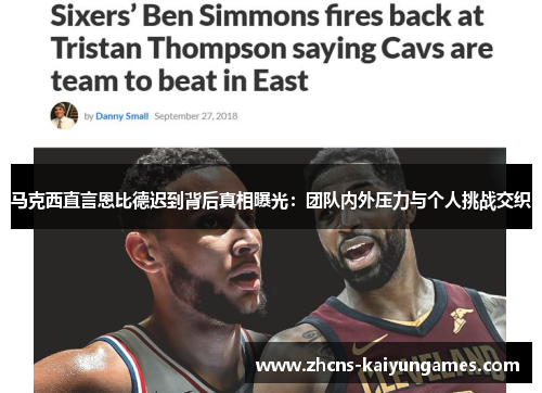 马克西直言恩比德迟到背后真相曝光：团队内外压力与个人挑战交织